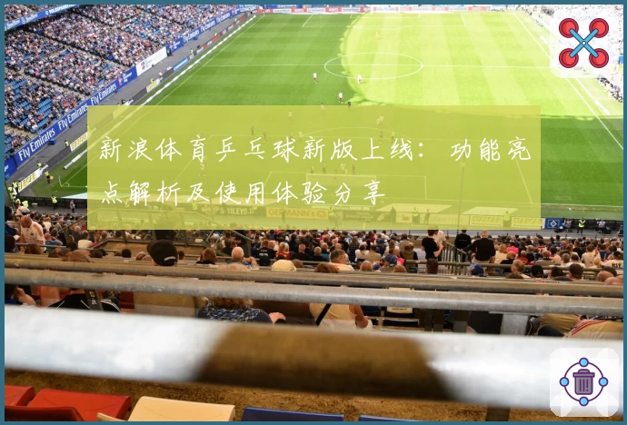 新浪体育乒乓球新版上线：功能亮点解析及使用体验分享