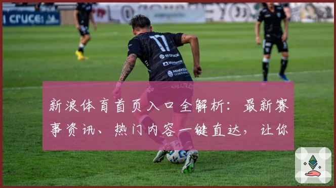 新浪体育首页入口全解析：最新赛事资讯、热门内容一键直达，让你不错过每一个精彩瞬间