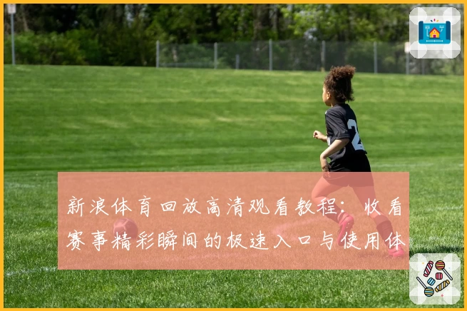 新浪体育回放高清观看教程：收看赛事精彩瞬间的极速入口与使用体验详解