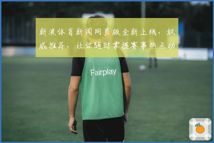 新浪体育新闻网页版全新上线，权威推荐，让你随时掌握赛事热点动态！