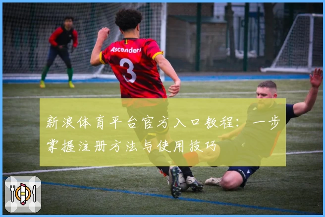 新浪体育平台官方入口教程：一步掌握注册方法与使用技巧