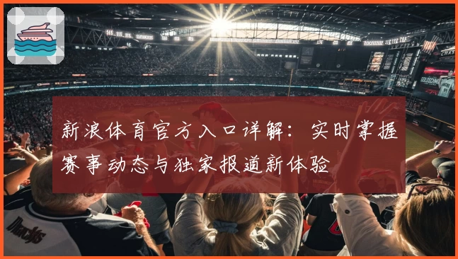 新浪体育官方入口详解：实时掌握赛事动态与独家报道新体验