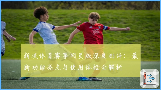 新浪体育赛事网页版深度测评:最新功能亮点与使用体验全解析
