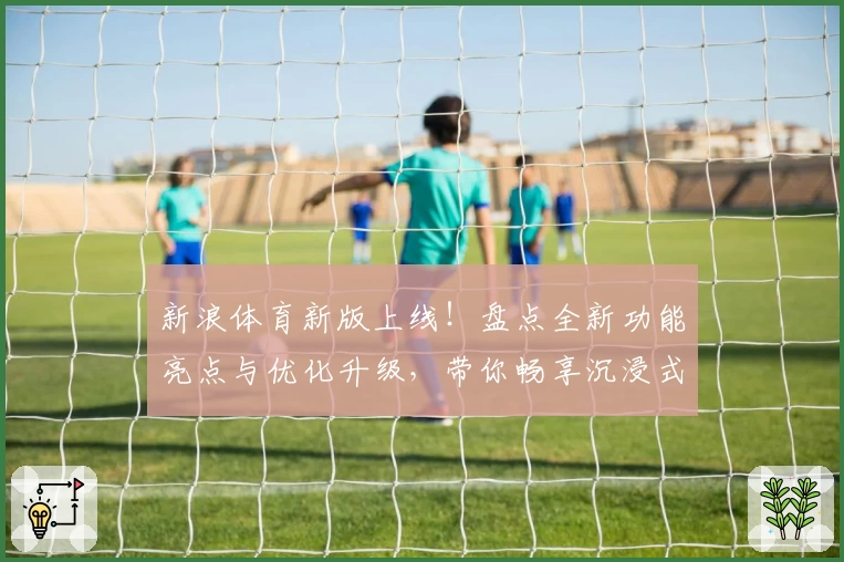 新浪体育新版上线！盘点全新功能亮点与优化升级，带你畅享沉浸式赛事追踪体验