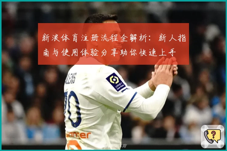 新浪体育注册流程全解析：新人指南与使用体验分享助你快速上手