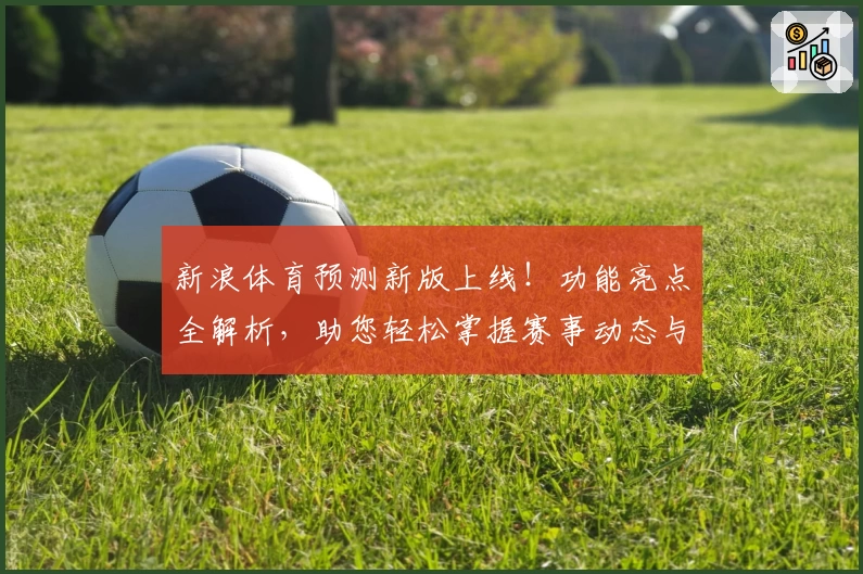 新浪体育预测新版上线！功能亮点全解析，助您轻松掌握赛事动态与精准分析