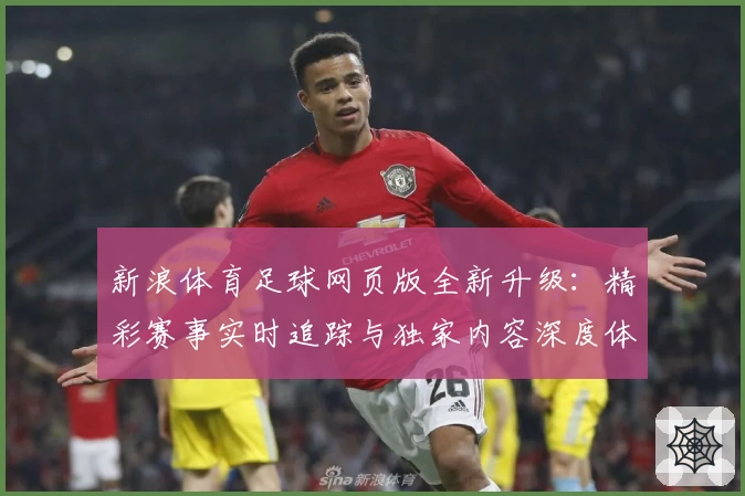 新浪体育足球网页版全新升级：精彩赛事实时追踪与独家内容深度体验