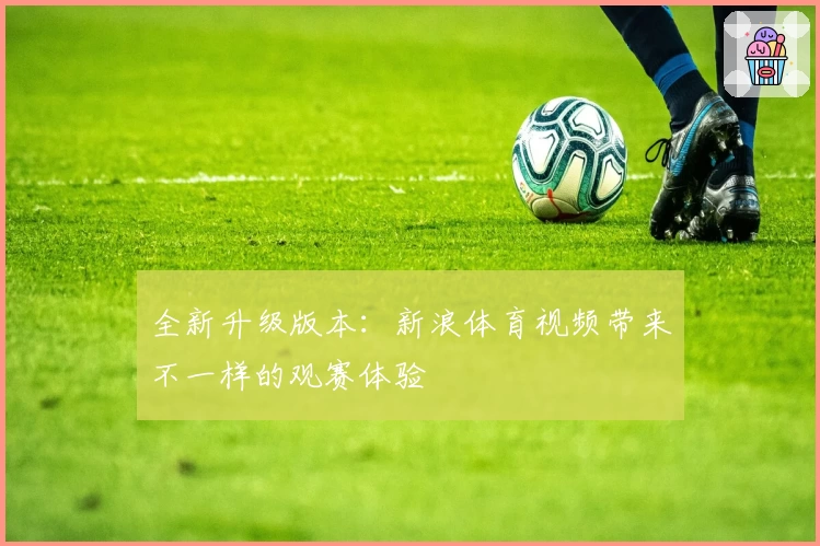 全新升级版本:新浪体育视频带来不一样的观赛体验