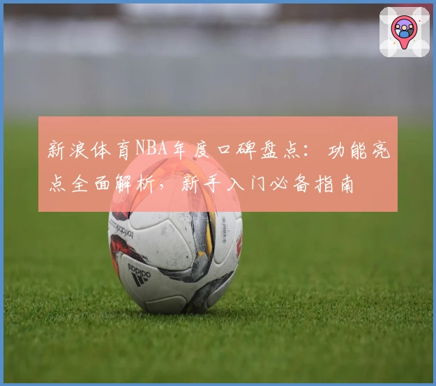 新浪体育NBA年度口碑盘点：功能亮点全面解析，新手入门必备指南
