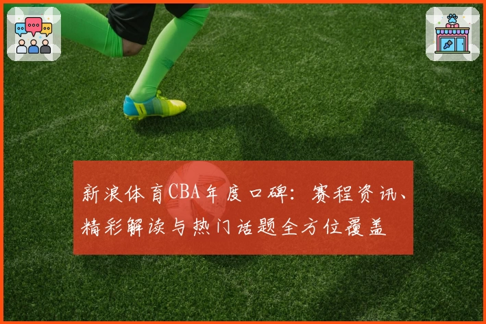 新浪体育CBA年度口碑:赛程资讯、精彩解读与热门话题全方位覆盖