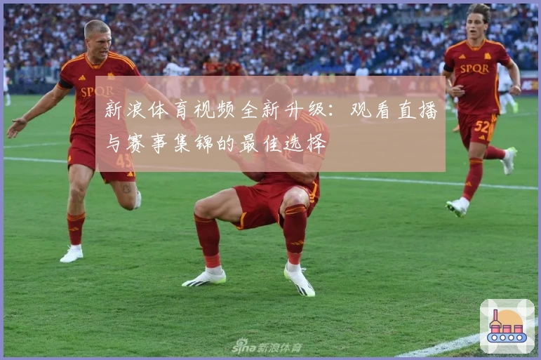 新浪体育视频全新升级：观看直播与赛事集锦的最佳选择