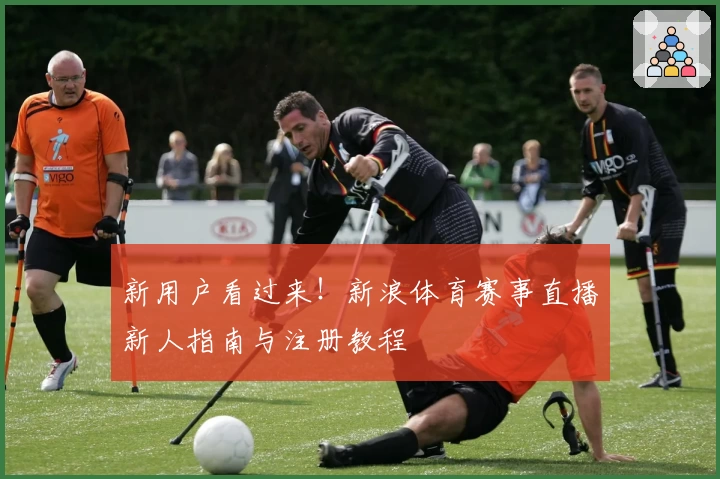 新用户看过来！新浪体育赛事直播新人指南与注册教程