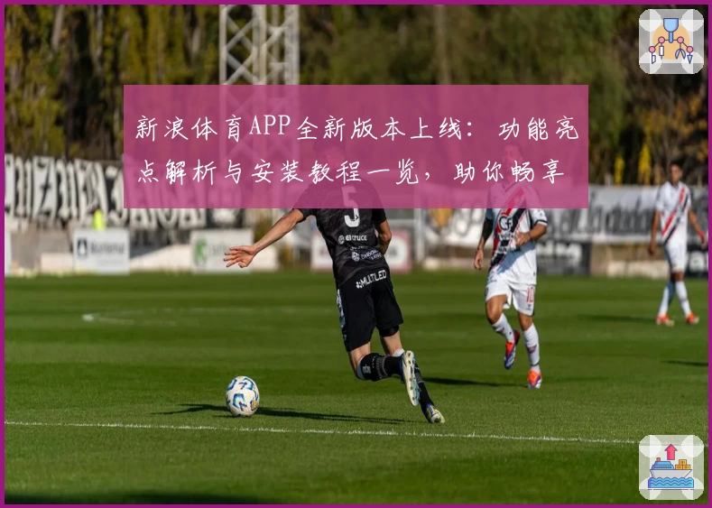 新浪体育APP全新版本上线：功能亮点解析与安装教程一览，助你畅享赛事精彩瞬间
