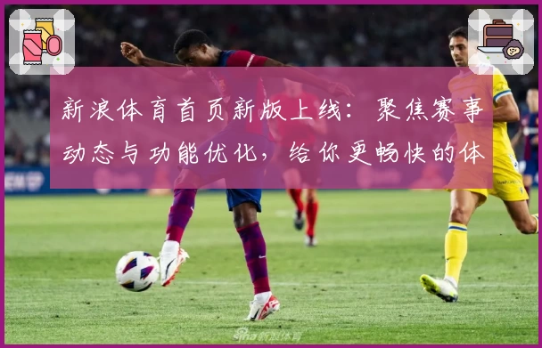新浪体育首页新版上线：聚焦赛事动态与功能优化，给你更畅快的体育资讯体验