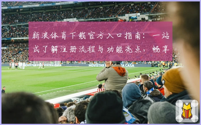 新浪体育下载官方入口指南：一站式了解注册流程与功能亮点，畅享体育资讯新体验