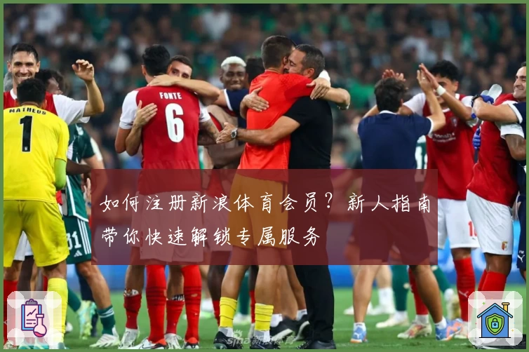 如何注册新浪体育会员？新人指南带你快速解锁专属服务