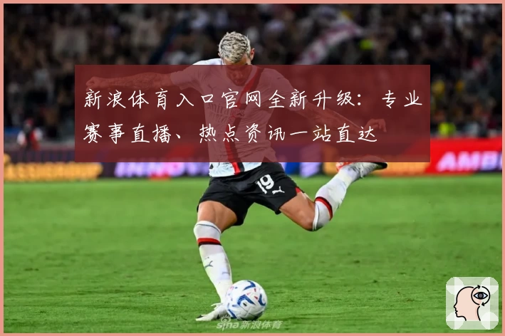 新浪体育入口官网全新升级：专业赛事直播、热点资讯一站直达