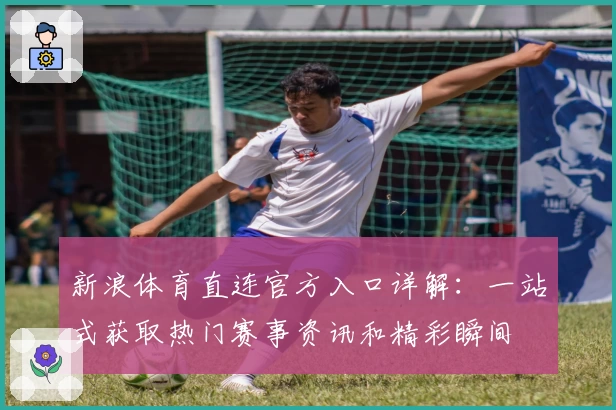 新浪体育直连官方入口详解：一站式获取热门赛事资讯和精彩瞬间