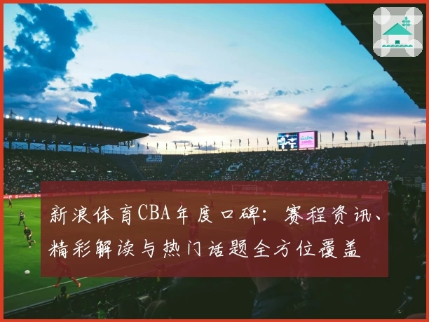 新浪体育CBA年度口碑:赛程资讯、精彩解读与热门话题全方位覆盖